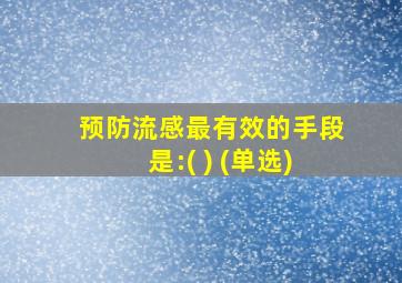 预防流感最有效的手段是:( ) (单选)